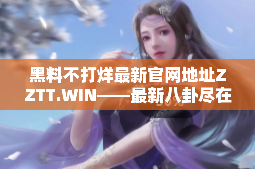 黑料不打烊最新官網(wǎng)地址ZZTT.WIN——最新八卦盡在其中!