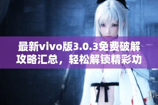 最新vivo版3.0.3免費破解攻略匯總，輕松解鎖精彩功能