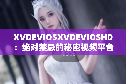 XVDEVIOSXVDEVIOSHD：絕對(duì)禁忌的秘密視頻平臺(tái)揭秘