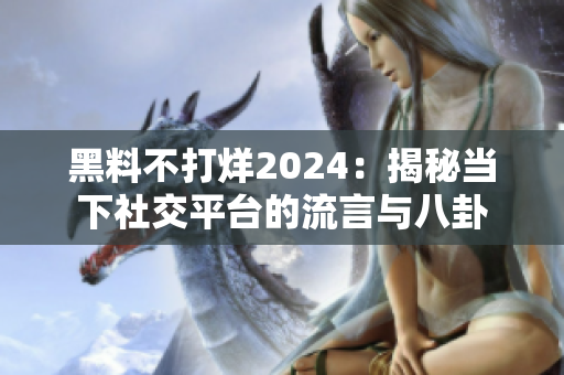 黑料不打烊2024：揭秘當(dāng)下社交平臺的流言與八卦