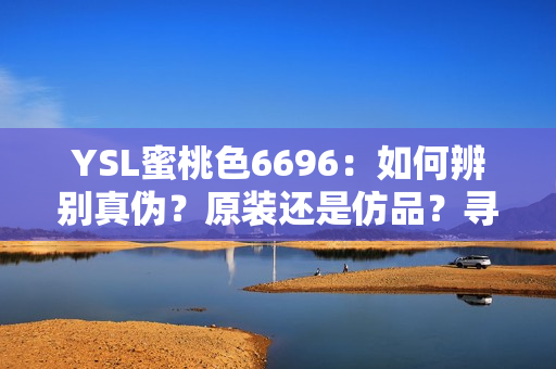 YSL蜜桃色6696：如何辨別真?zhèn)?？原裝還是仿品？尋找真品指引