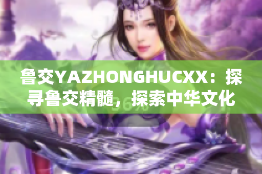 魯交YAZHONGHUCXX：探尋魯交精髓，探索中華文化