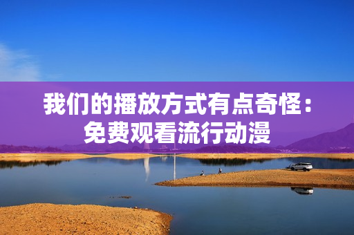 我們的播放方式有點(diǎn)奇怪：免費(fèi)觀看流行動(dòng)漫