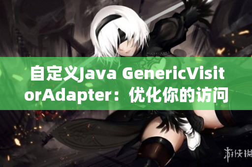 自定義Java GenericVisitorAdapter：優(yōu)化你的訪問器模式