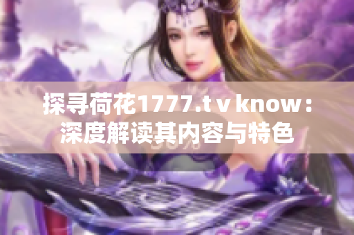 探尋荷花1777.tⅴknow：深度解讀其內容與特色