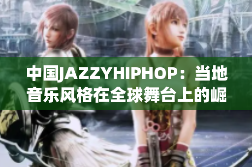 中國JAZZYHIPHOP：當(dāng)?shù)匾魳凤L(fēng)格在全球舞臺(tái)上的崛起