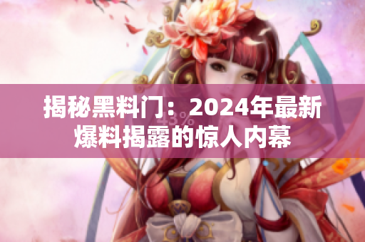 揭秘黑料門：2024年最新爆料揭露的驚人內(nèi)幕