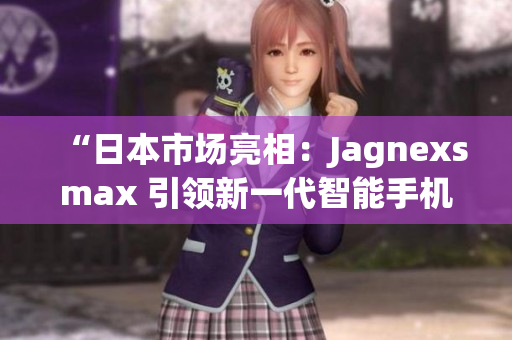 “日本市場亮相：Jagnexsmax 引領新一代智能手機潮流”