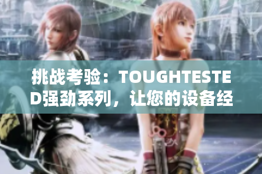 挑戰(zhàn)考驗：TOUGHTESTED強勁系列，讓您的設(shè)備經(jīng)得起時間的考驗