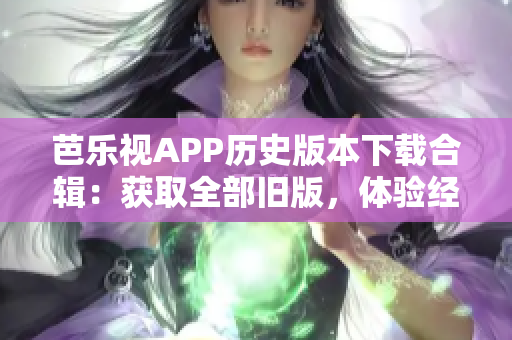 芭樂視APP歷史版本下載合輯：獲取全部舊版，體驗經(jīng)典功能