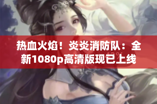 熱血火焰！炎炎消防隊(duì)：全新1080p高清版現(xiàn)已上線