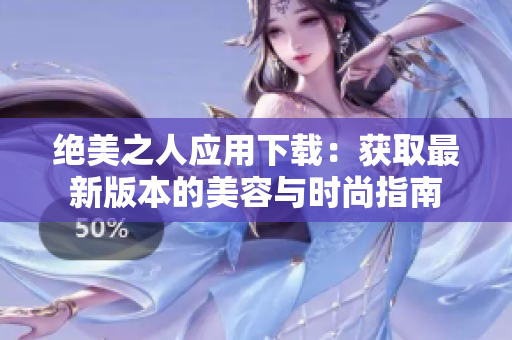 絕美之人應(yīng)用下載：獲取最新版本的美容與時尚指南