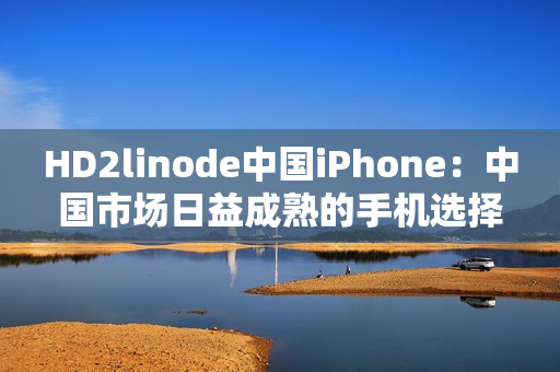 HD2linode中國iPhone：中國市場日益成熟的手機(jī)選擇