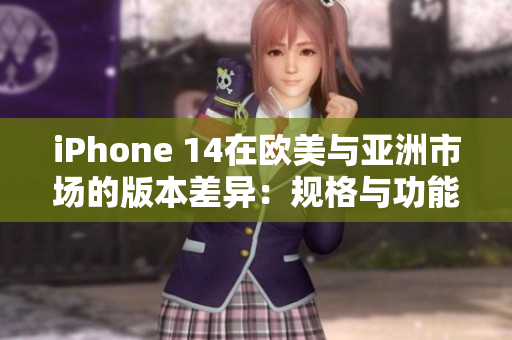 iPhone 14在歐美與亞洲市場的版本差異：規(guī)格與功能的詳細比較