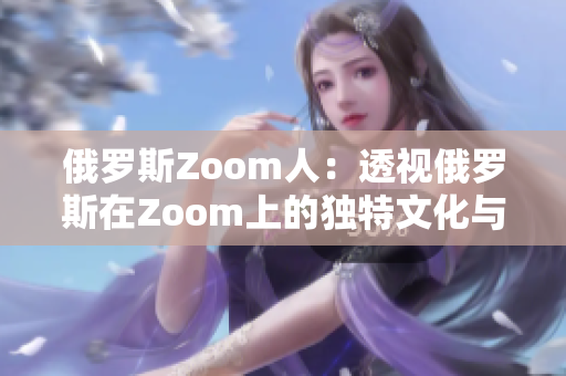 俄羅斯Zoom人：透視俄羅斯在Zoom上的獨特文化與趨勢