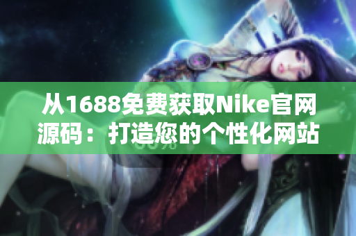 從1688免費(fèi)獲取Nike官網(wǎng)源碼：打造您的個(gè)性化網(wǎng)站！