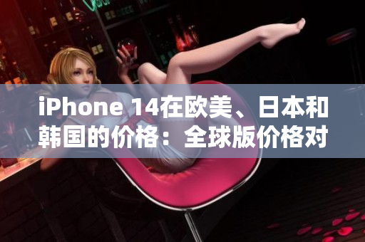 iPhone 14在歐美、日本和韓國的價格：全球版價格對比