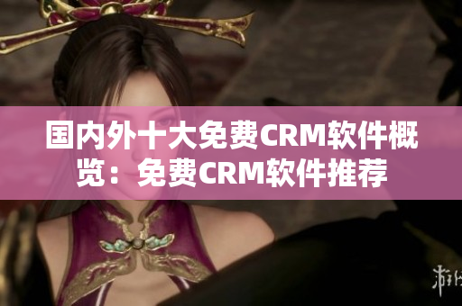 國內(nèi)外十大免費(fèi)CRM軟件概覽：免費(fèi)CRM軟件推薦