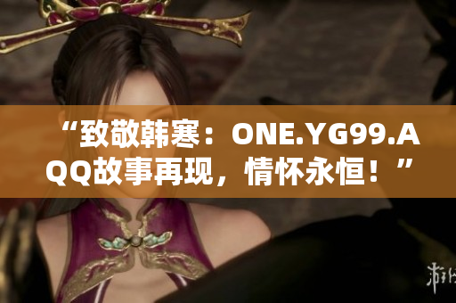 “致敬韓寒：ONE.YG99.AQQ故事再現(xiàn)，情懷永恒！”