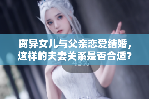 離異女兒與父親戀愛結(jié)婚，這樣的夫妻關(guān)系是否合適？