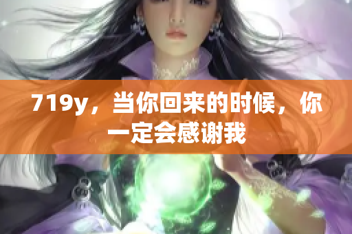 719y，當(dāng)你回來的時候，你一定會感謝我