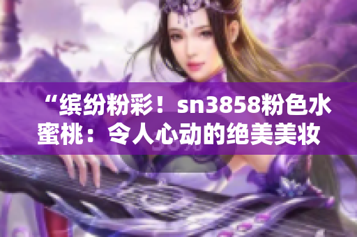 “繽紛粉彩！sn3858粉色水蜜桃：令人心動(dòng)的絕美美妝新品”