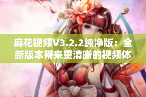 麻花視頻V3.2.2純凈版：全新版本帶來(lái)更清晰的視頻體驗(yàn)