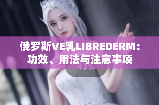 俄羅斯VE乳LIBREDERM：功效、用法與注意事項