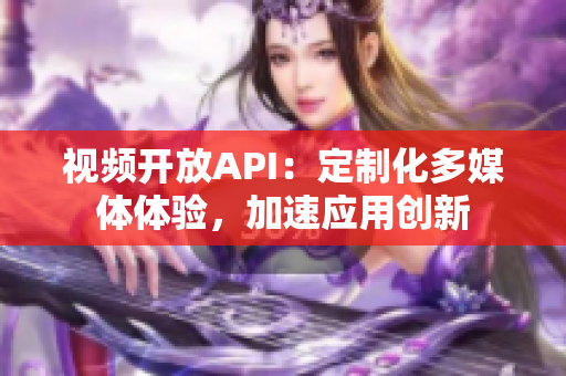 視頻開放API：定制化多媒體體驗，加速應用創(chuàng)新