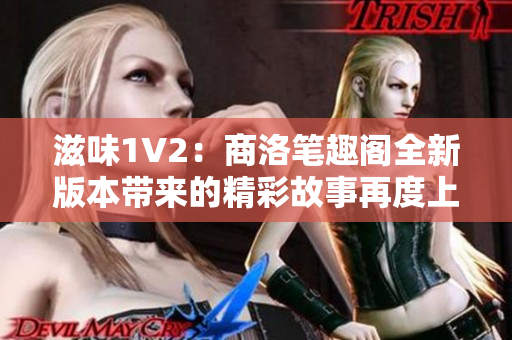 滋味1V2：商洛筆趣閣全新版本帶來的精彩故事再度上演