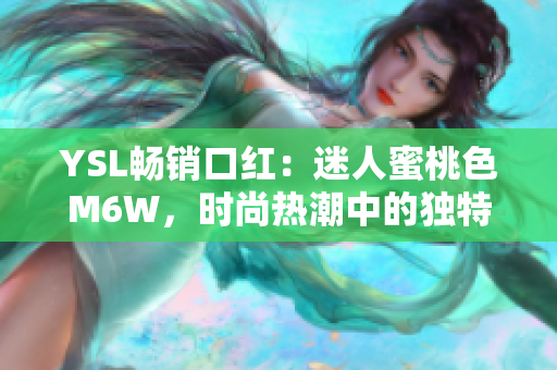 YSL暢銷口紅：迷人蜜桃色M6W，時(shí)尚熱潮中的獨(dú)特選擇