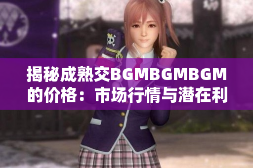 揭秘成熟交BGMBGMBGM的價格：市場行情與潛在利潤一覽