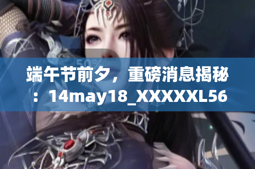 端午節(jié)前夕，重磅消息揭秘：14may18_XXXXXL56endian震撼揭曉