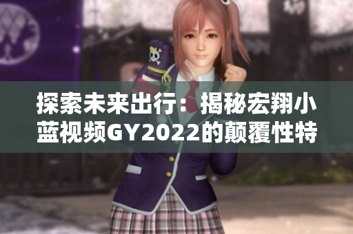 探索未來出行：揭秘宏翔小藍視頻GY2022的顛覆性特性與創(chuàng)新技術