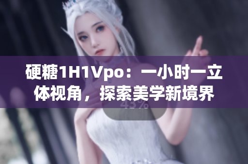 硬糖1H1Vpo：一小時(shí)一立體視角，探索美學(xué)新境界