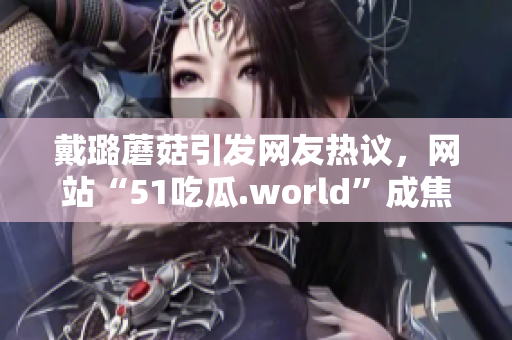 戴璐蘑菇引發(fā)網(wǎng)友熱議，網(wǎng)站“51吃瓜.world”成焦點(diǎn)