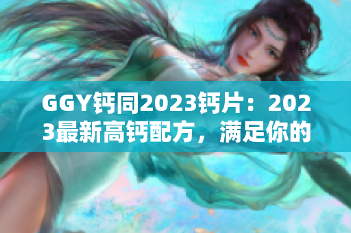 GGY鈣同2023鈣片：2023最新高鈣配方，滿足你的鈣需求