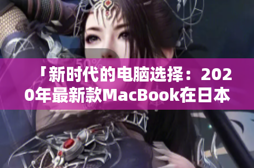 「新時(shí)代的電腦選擇：2020年最新款MacBook在日本引發(fā)轟動(dòng)」