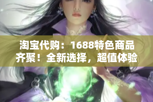 淘寶代購：1688特色商品齊聚！全新選擇，超值體驗(yàn)，購物無憂！