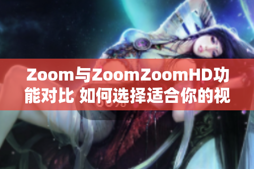 Zoom與ZoomZoomHD功能對比 如何選擇適合你的視頻會議平臺