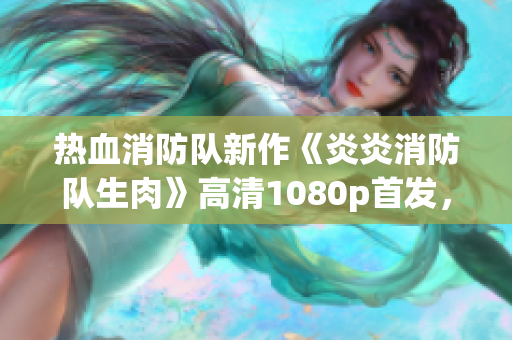 熱血消防隊新作《炎炎消防隊生肉》高清1080p首發(fā)，劇情精彩！