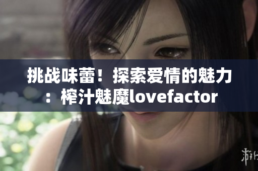 挑戰(zhàn)味蕾！探索愛(ài)情的魅力：榨汁魅魔lovefactor