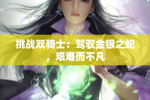 挑戰(zhàn)雙騎士：駕馭金銀之蛇，艱難而不凡