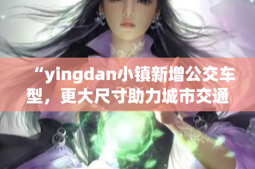 “yingdan小鎮(zhèn)新增公交車型，更大尺寸助力城市交通”