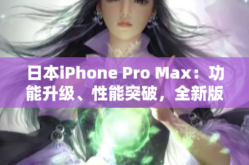 日本iPhone Pro Max：功能升級、性能突破，全新版本震撼上市