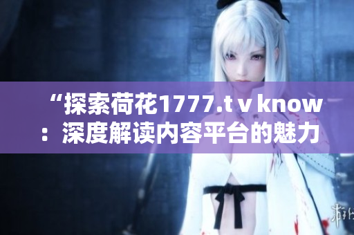 “探索荷花1777.tⅴknow：深度解讀內(nèi)容平臺(tái)的魅力與特色”