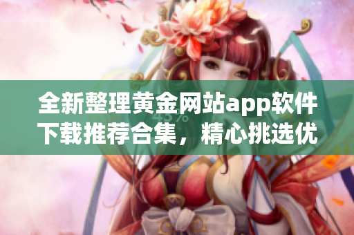 全新整理黃金網站app軟件下載推薦合集，精心挑選優(yōu)質資源，助您暢享獨特體驗