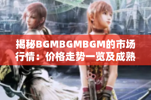 揭秘BGMBGMBGM的市場行情：價格走勢一覽及成熟度分析