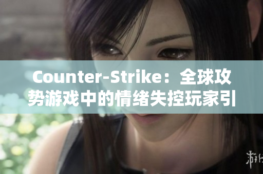 Counter-Strike：全球攻勢游戲中的情緒失控玩家引發(fā)社區(qū)關(guān)注