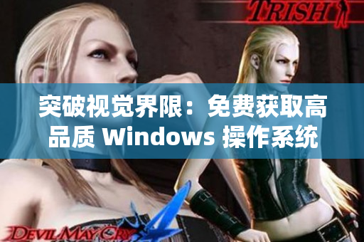 突破視覺(jué)界限：免費(fèi)獲取高品質(zhì) Windows 操作系統(tǒng)